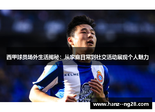 西甲球员场外生活揭秘：从家庭日常到社交活动展现个人魅力