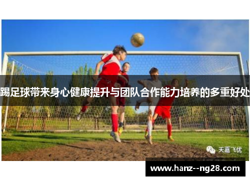 踢足球带来身心健康提升与团队合作能力培养的多重好处