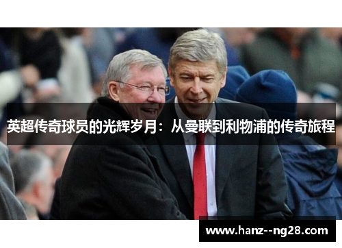 英超传奇球员的光辉岁月：从曼联到利物浦的传奇旅程