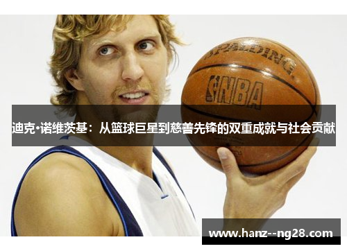迪克·诺维茨基：从篮球巨星到慈善先锋的双重成就与社会贡献