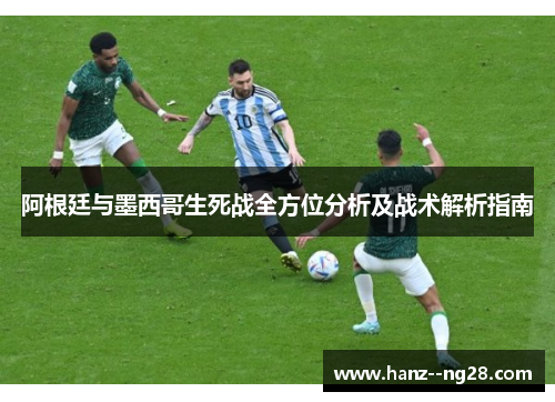 阿根廷与墨西哥生死战全方位分析及战术解析指南