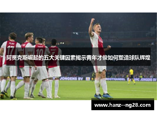 阿贾克斯崛起的五大关键因素揭示青年才俊如何塑造球队辉煌 阿贾克斯崛起的五大关键因素揭示青年才俊如何塑造球队辉煌