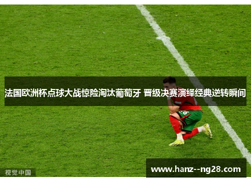 法国欧洲杯点球大战惊险淘汰葡萄牙 晋级决赛演绎经典逆转瞬间