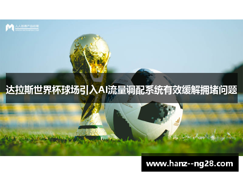 达拉斯世界杯球场引入AI流量调配系统有效缓解拥堵问题