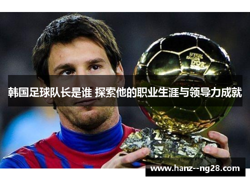 韩国足球队长是谁 探索他的职业生涯与领导力成就