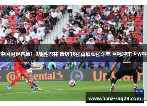 中国男足客场1-0战胜巴林 晋级18强再展顽强斗志 目标冲击世界杯