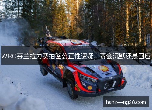 WRC芬兰拉力赛抽签公正性遭疑，赛会沉默还是回应